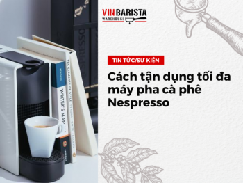 Cách tận dụng tối đa máy pha cà phê Nespresso