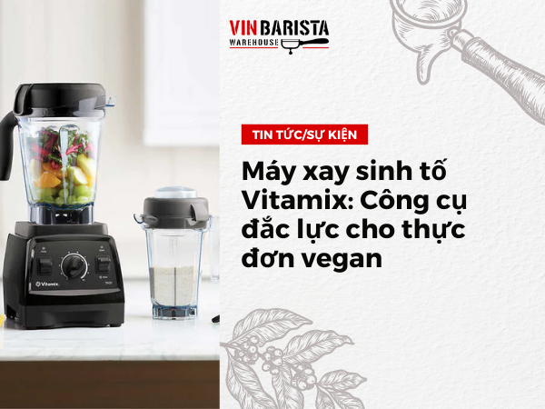 Máy xay sinh tố Vitamix: Công cụ đắc lực cho thực đơn vegan