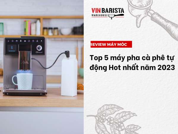 Top 5 máy pha cà phê tự động Hot nhất năm 2023