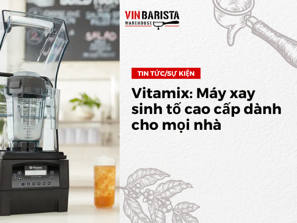 Vitamix: Máy xay sinh tố cao cấp dành cho mọi nhà